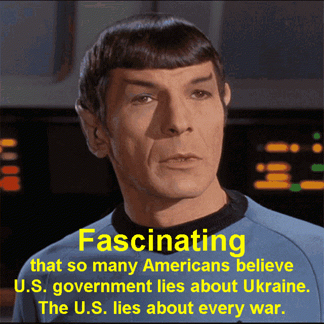 Spock finds it fascinating that so many Americans believe U.S. government lies about Ukraine. The U.S. government lies about every war.